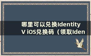 哪里可以兑换Identity V iOS兑换码（领取Identity V Apple兑换码）